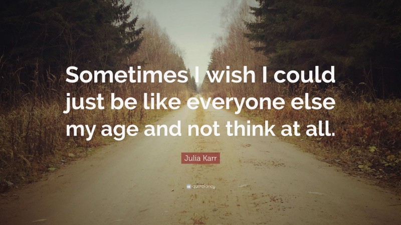 Julia Karr Quote: “Sometimes I wish I could just be like everyone else my age and not think at all.”