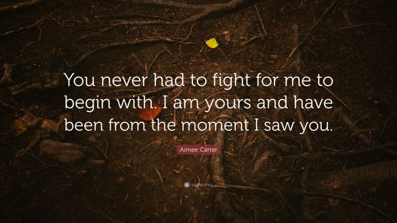 Aimee Carter Quote: “You never had to fight for me to begin with. I am yours and have been from the moment I saw you.”