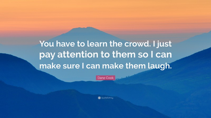 Dane Cook Quote: “You have to learn the crowd. I just pay attention to them so I can make sure I can make them laugh.”