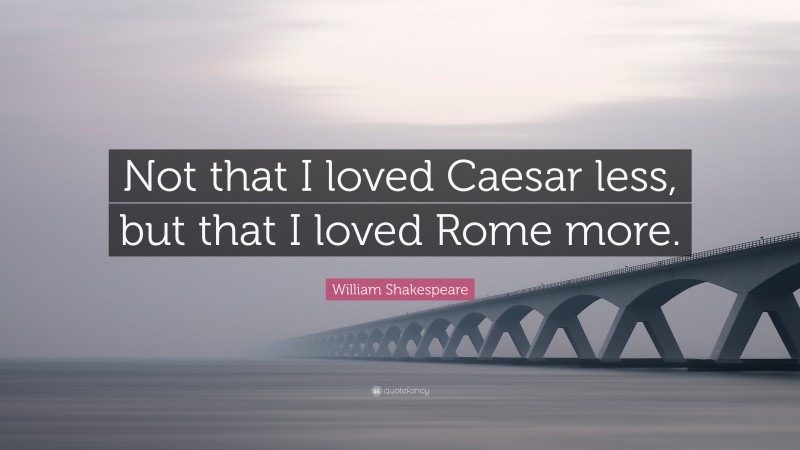 William Shakespeare Quote: “Not that I loved Caesar less, but that I loved Rome more.”