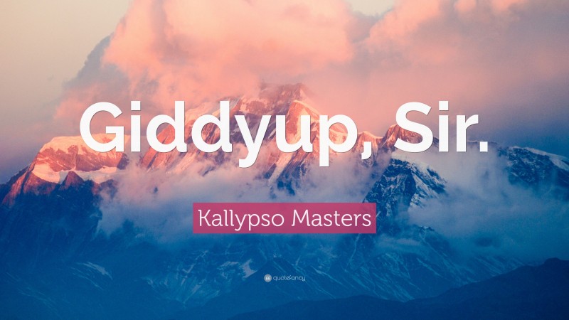 Kallypso Masters Quote: “Giddyup, Sir.”