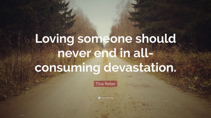 Tina Reber Quote: “Loving someone should never end in all-consuming devastation.”