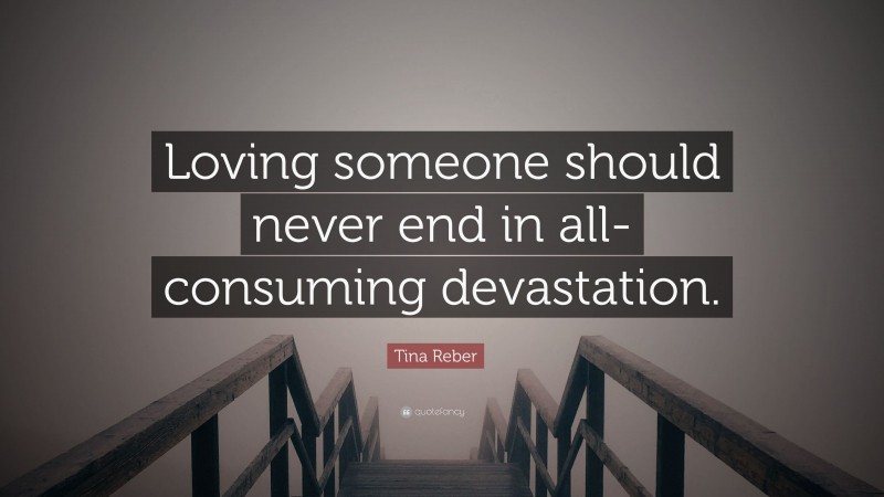 Tina Reber Quote: “Loving someone should never end in all-consuming devastation.”