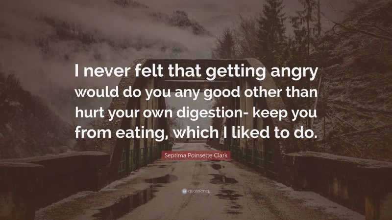 Septima Poinsette Clark Quote: “I never felt that getting angry would do you any good other than hurt your own digestion- keep you from eating, which I liked to do.”