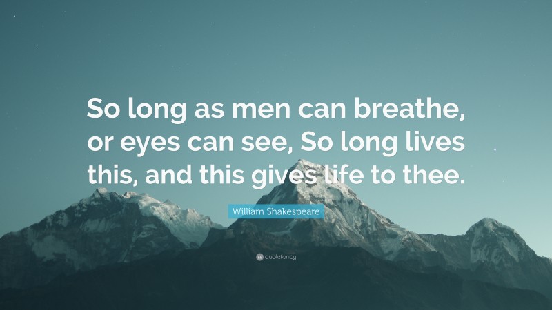 William Shakespeare Quote: “So long as men can breathe, or eyes can see, So long lives this, and this gives life to thee.”