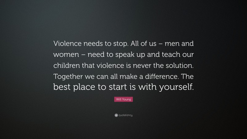 Will Young Quote: “Violence needs to stop. All of us – men and women – need to speak up and teach our children that violence is never the solution. Together we can all make a difference. The best place to start is with yourself.”