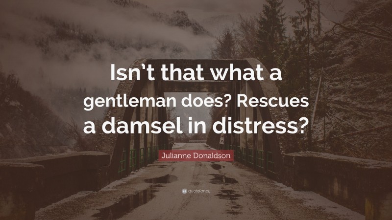 Julianne Donaldson Quote: “Isn’t that what a gentleman does? Rescues a damsel in distress?”