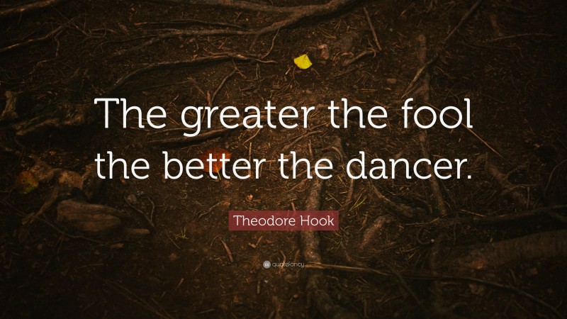 Theodore Hook Quote: “The greater the fool the better the dancer.”