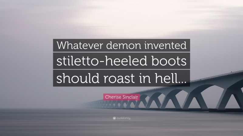 Cherise Sinclair Quote: “Whatever demon invented stiletto-heeled boots should roast in hell...”