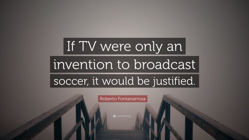 Roberto Fontanarrosa Quote: “If TV were only an invention to broadcast soccer, it would be justified.”