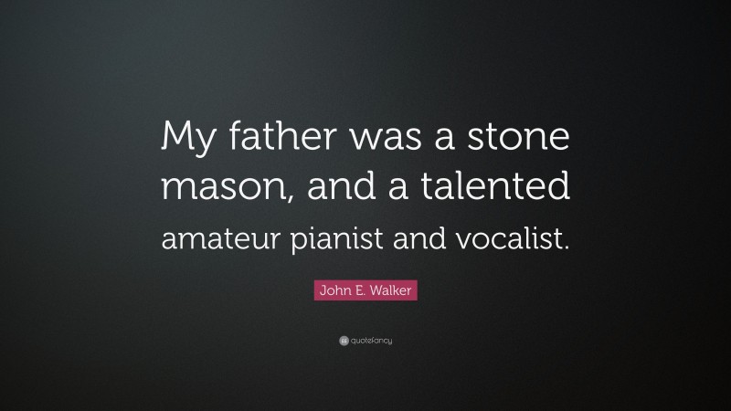John E. Walker Quote: “My father was a stone mason, and a talented amateur pianist and vocalist.”