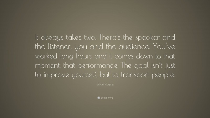 Gillian Murphy Quote: “It always takes two. There’s the speaker and the listener, you and the audience. You’ve worked long hours and it comes down to that moment, that performance. The goal isn’t just to improve yourself, but to transport people.”