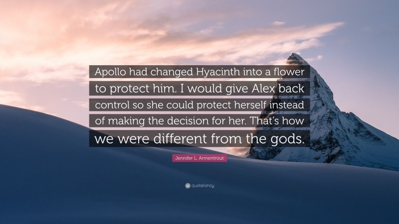 Jennifer L. Armentrout Quote: “Apollo had changed Hyacinth into a flower to protect him. I would give Alex back control so she could protect herself instead of making the decision for her. That’s how we were different from the gods.”