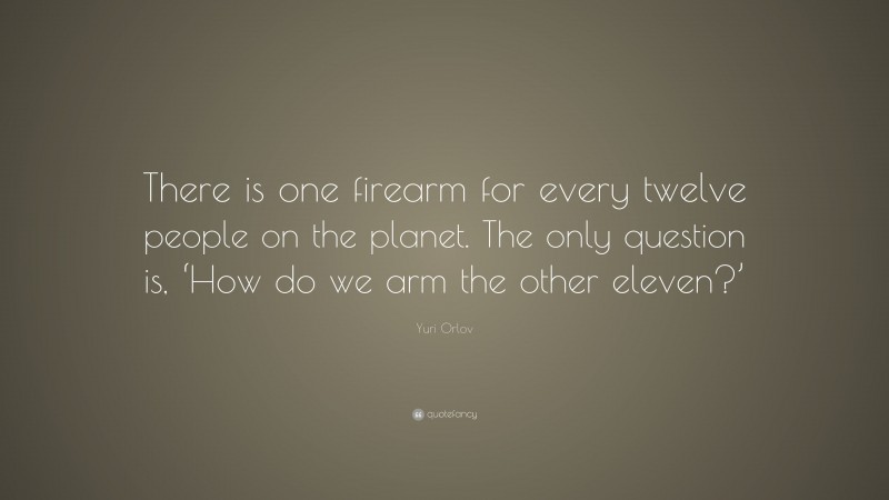 Yuri Orlov Quote: “There is one firearm for every twelve people on the planet. The only question is, ‘How do we arm the other eleven?’”
