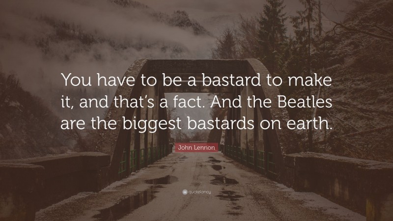 John Lennon Quote: “You have to be a bastard to make it, and that’s a fact. And the Beatles are the biggest bastards on earth.”