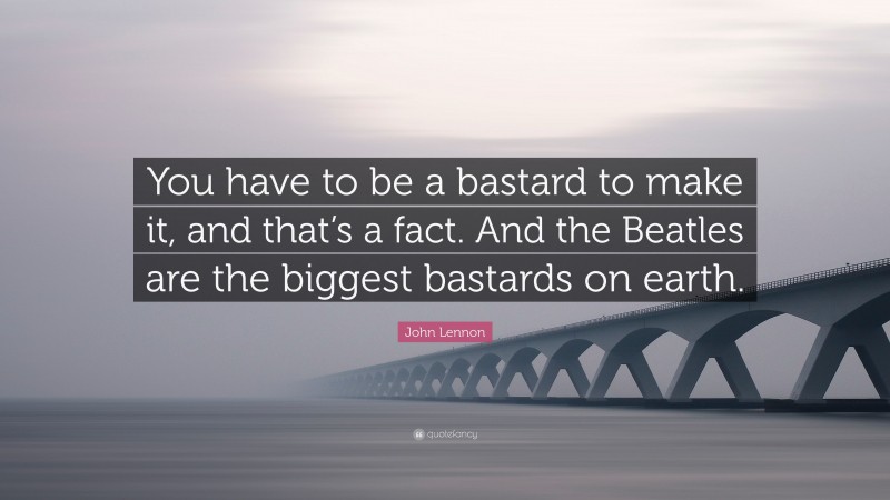 John Lennon Quote: “You have to be a bastard to make it, and that’s a fact. And the Beatles are the biggest bastards on earth.”