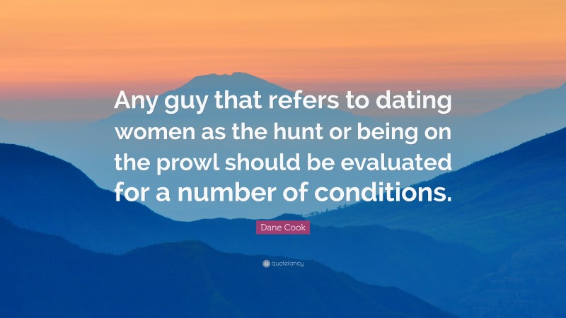 Dane Cook Quote: “Any guy that refers to dating women as the hunt or being on the prowl should be evaluated for a number of conditions.”