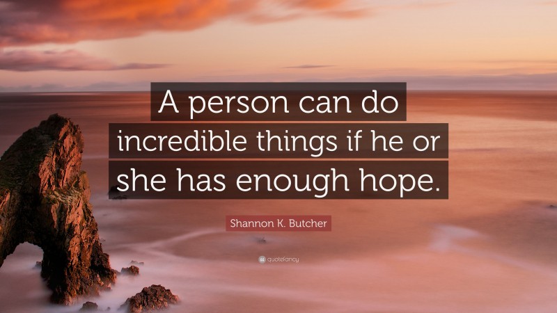 Shannon K. Butcher Quote: “A person can do incredible things if he or she has enough hope.”