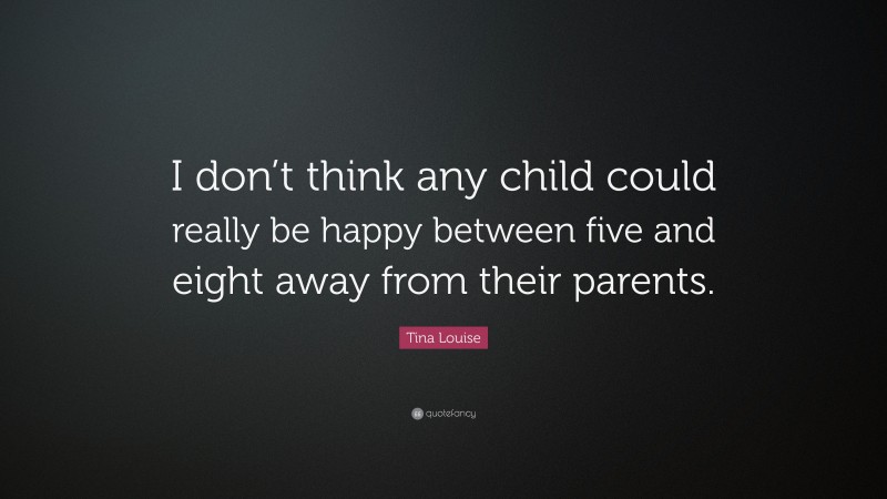 Tina Louise Quote: “I don’t think any child could really be happy between five and eight away from their parents.”