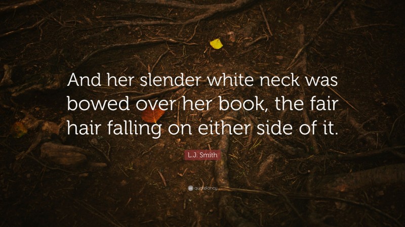 L.J. Smith Quote: “And her slender white neck was bowed over her book, the fair hair falling on either side of it.”