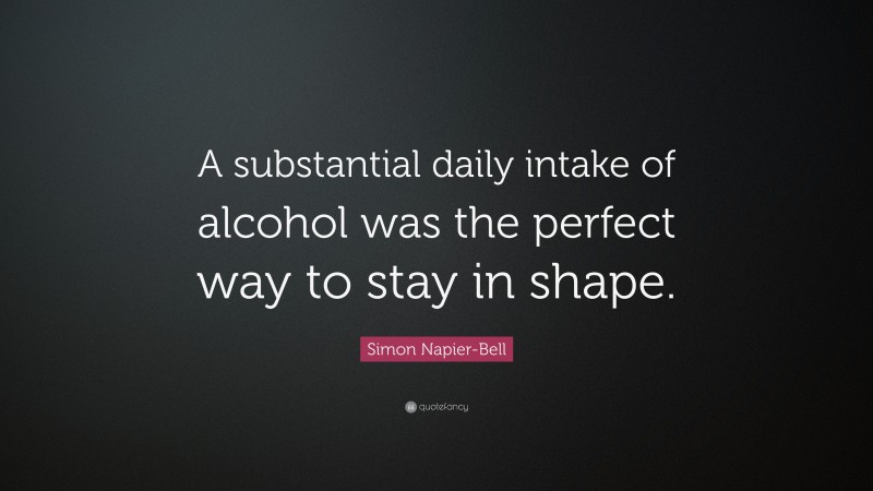 Simon Napier-Bell Quote: “A substantial daily intake of alcohol was the perfect way to stay in shape.”