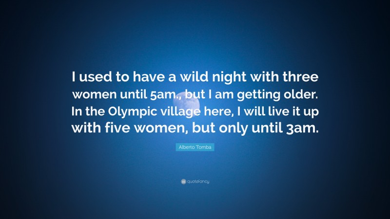 Alberto Tomba Quote: “I used to have a wild night with three women until 5am., but I am getting older. In the Olympic village here, I will live it up with five women, but only until 3am.”