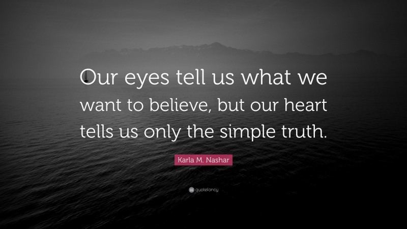 Karla M. Nashar Quote: “Our eyes tell us what we want to believe, but our heart tells us only the simple truth.”