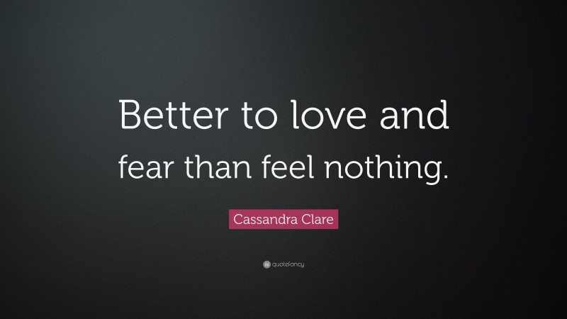 Cassandra Clare Quote: “Better to love and fear than feel nothing.”