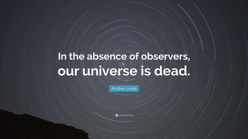 Andrei Linde Quote: “In the absence of observers, our universe is dead.”