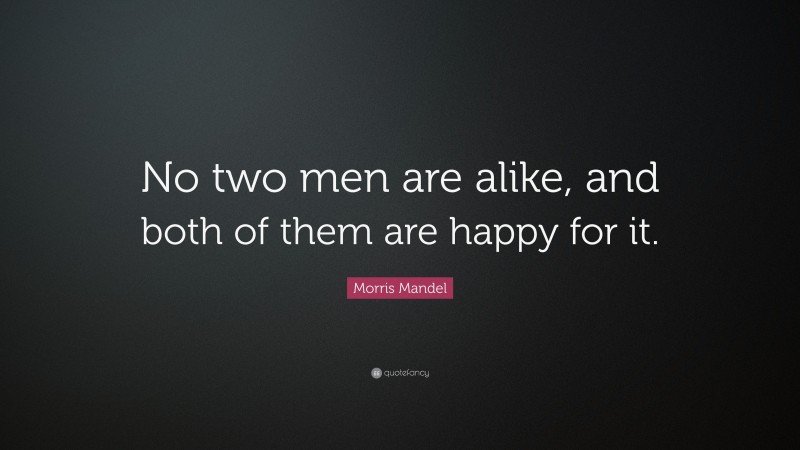 Morris Mandel Quote: “No two men are alike, and both of them are happy for it.”