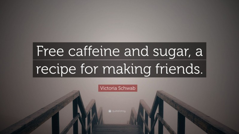 Victoria Schwab Quote: “Free caffeine and sugar, a recipe for making friends.”
