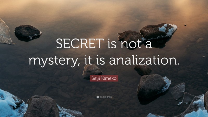 Seiji Kaneko Quote: “SECRET is not a mystery, it is analization.”