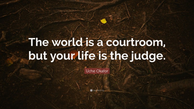 Uche Okafor Quote: “The world is a courtroom, but your life is the judge.”