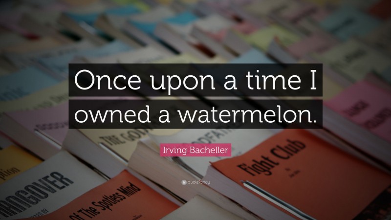 Irving Bacheller Quote: “Once upon a time I owned a watermelon.”