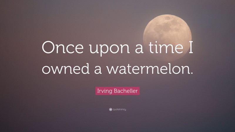 Irving Bacheller Quote: “Once upon a time I owned a watermelon.”