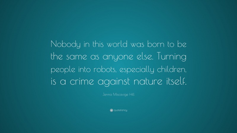 Jenna Miscavige Hill Quote: “Nobody in this world was born to be the same as anyone else. Turning people into robots, especially children, is a crime against nature itself.”