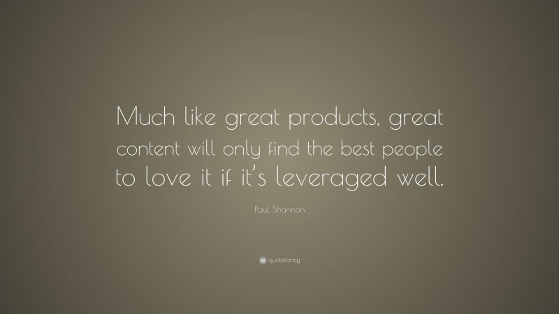 Paul Shannon Quote: “Much like great products, great content will only find the best people to love it if it’s leveraged well.”