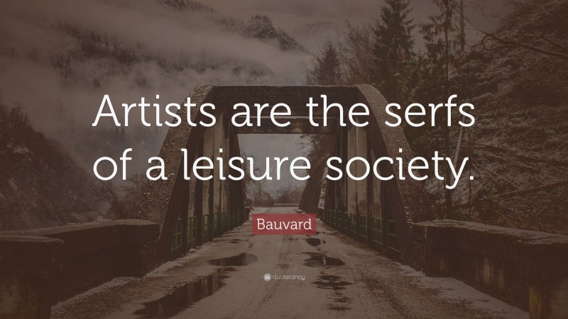 Bauvard Quote: “Artists are the serfs of a leisure society.”
