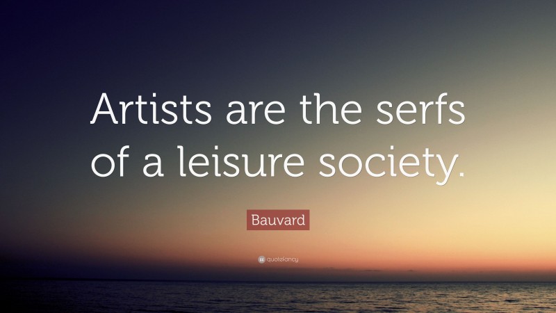 Bauvard Quote: “Artists are the serfs of a leisure society.”