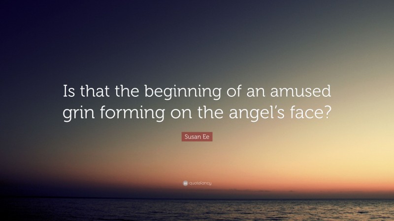 Susan Ee Quote: “Is that the beginning of an amused grin forming on the angel’s face?”