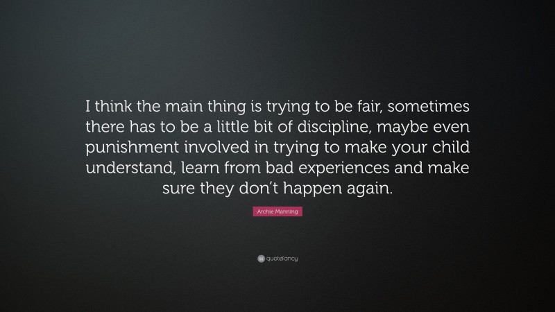 Archie Manning Quote: “I think the main thing is trying to be fair, sometimes there has to be a little bit of discipline, maybe even punishment involved in trying to make your child understand, learn from bad experiences and make sure they don’t happen again.”