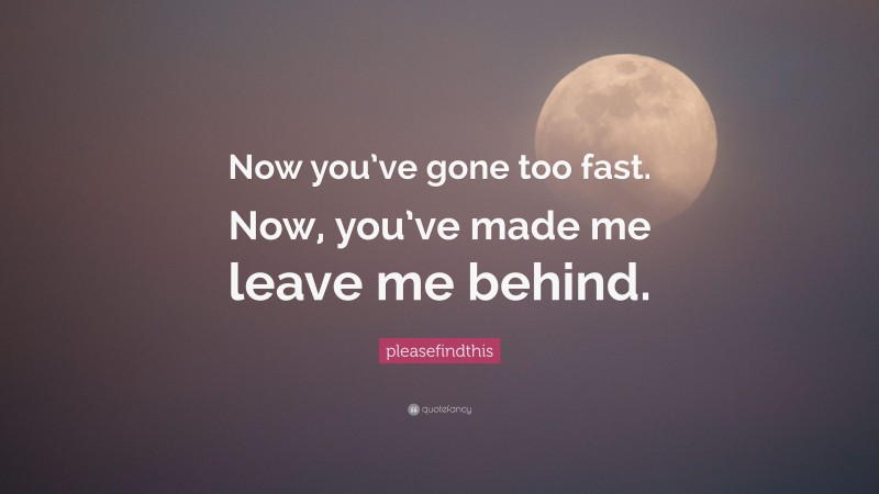 pleasefindthis Quote: “Now you’ve gone too fast. Now, you’ve made me leave me behind.”