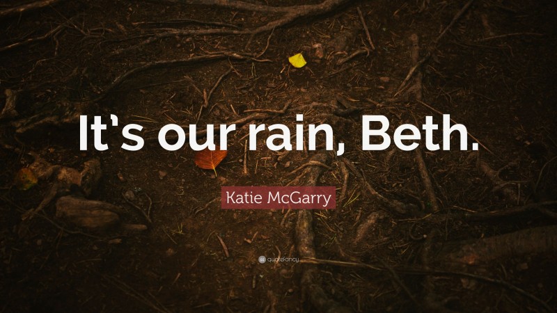 Katie McGarry Quote: “It’s our rain, Beth.”