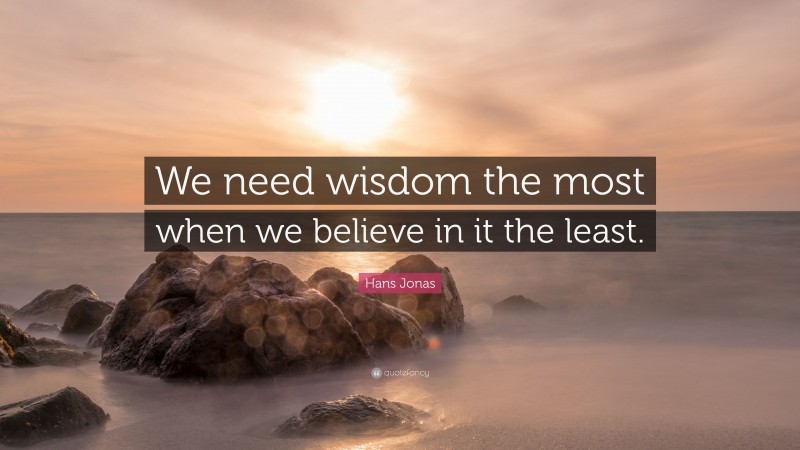 Hans Jonas Quote: “We need wisdom the most when we believe in it the least.”