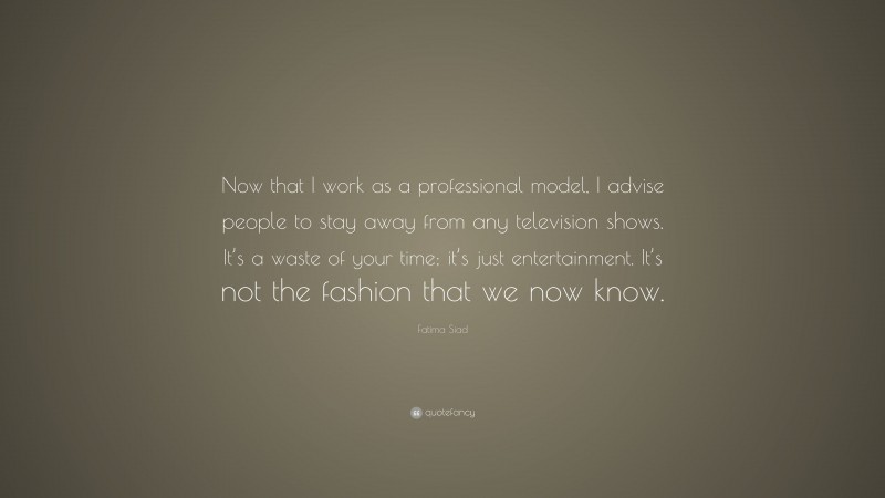 Fatima Siad Quote: “Now that I work as a professional model, I advise people to stay away from any television shows. It’s a waste of your time; it’s just entertainment. It’s not the fashion that we now know.”