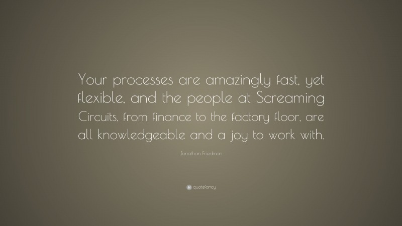 Jonathan Friedman Quote: “Your processes are amazingly fast, yet flexible, and the people at Screaming Circuits, from finance to the factory floor, are all knowledgeable and a joy to work with.”