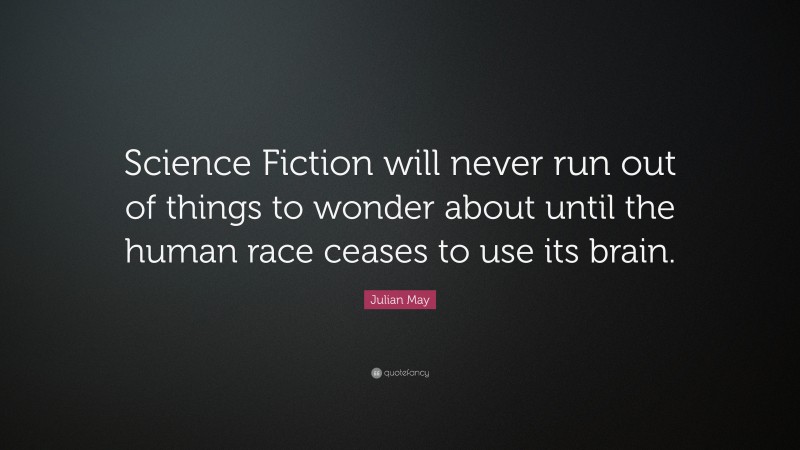 Julian May Quote: “Science Fiction will never run out of things to wonder about until the human race ceases to use its brain.”