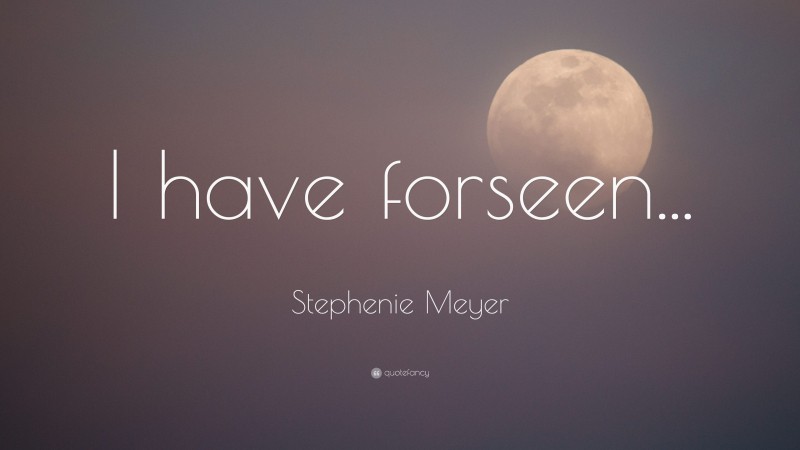 Stephenie Meyer Quote: “I have forseen...”