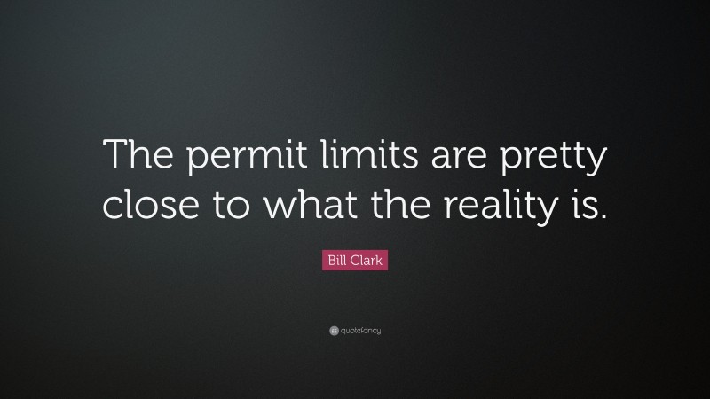 Bill Clark Quote: “The permit limits are pretty close to what the reality is.”