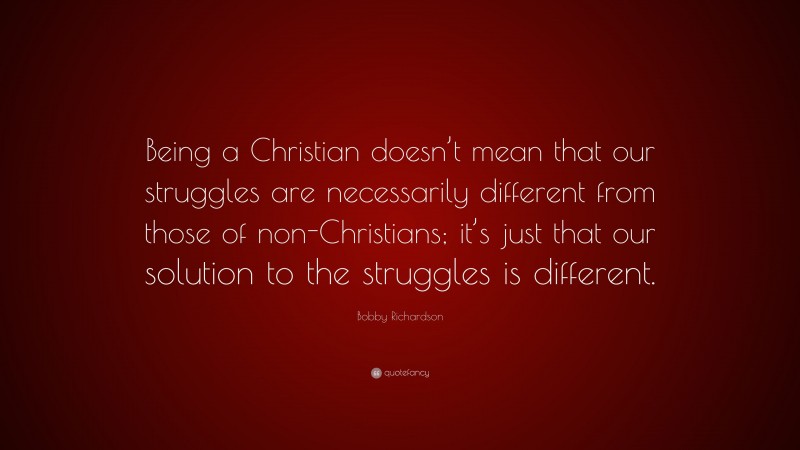 Bobby Richardson Quote: “Being a Christian doesn’t mean that our struggles are necessarily different from those of non-Christians; it’s just that our solution to the struggles is different.”
